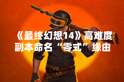 《最终幻想14》高难度副本命名“零式”缘由获官方说明