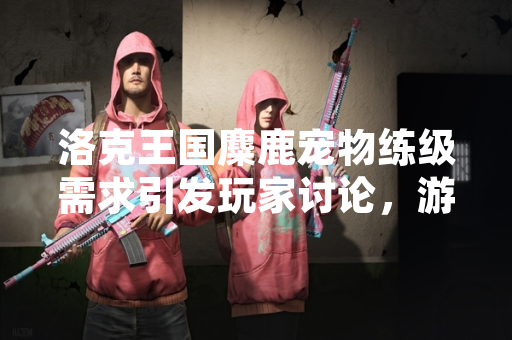 洛克王国麋鹿宠物练级需求引发玩家讨论，游戏社区内相关攻略搜索量显著上升。