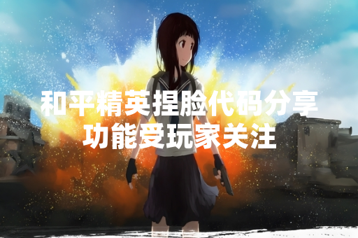 和平精英捏脸代码分享功能受玩家关注 和平精英捏脸代码分享功能受玩家关注
