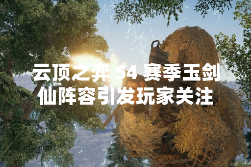 云顶之弈 S4 赛季玉剑仙阵容引发玩家关注