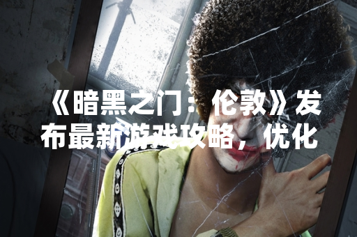 《暗黑之门：伦敦》发布最新游戏攻略，优化玩家体验