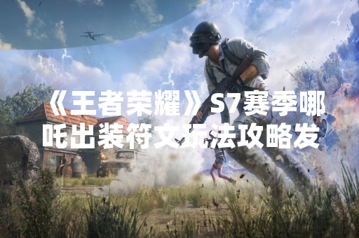 《王者荣耀》S7赛季哪吒出装符文玩法攻略发布 引发玩家关注