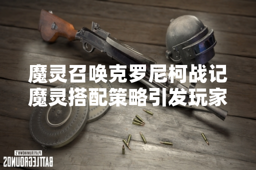 魔灵召唤克罗尼柯战记魔灵搭配策略引发玩家热议