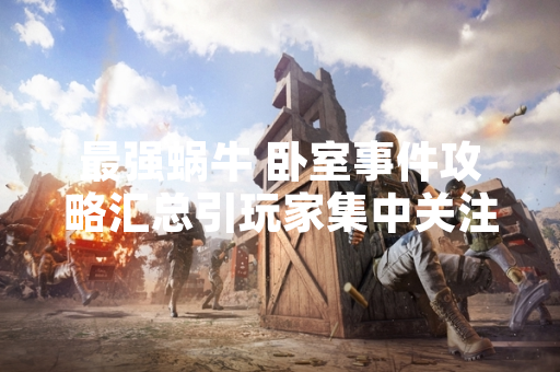 最强蜗牛 卧室事件攻略汇总引玩家集中关注