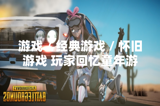 游戏 / 经典游戏 / 怀旧游戏 玩家回忆童年游戏引发社交媒体讨论