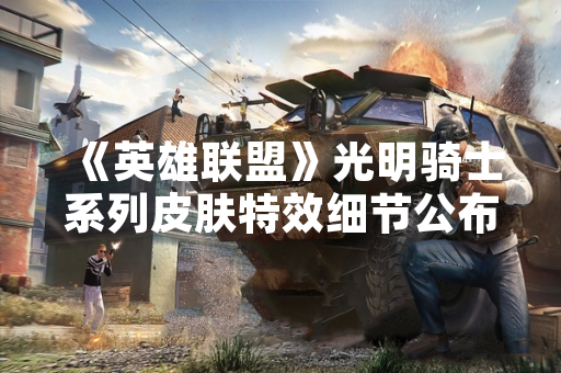 《英雄联盟》光明骑士系列皮肤特效细节公布 《英雄联盟》光明骑士系列皮肤特效细节公布