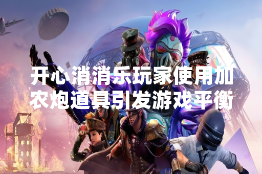 开心消消乐玩家使用加农炮道具引发游戏平衡讨论 开心消消乐玩家使用加农炮道具引发游戏平衡讨论