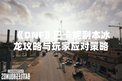 《DNF》巴卡妮副本冰龙攻略与玩家应对策略