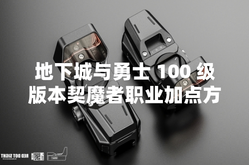 地下城与勇士 100 级版本契魔者职业加点方案引发玩家讨论