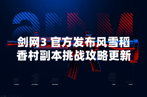 剑网3 官方发布风雪稻香村副本挑战攻略更新公告