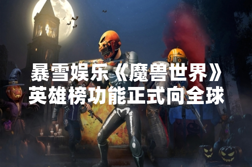 暴雪娱乐《魔兽世界》英雄榜功能正式向全球玩家开放