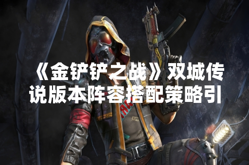 《金铲铲之战》双城传说版本阵容搭配策略引玩家热议