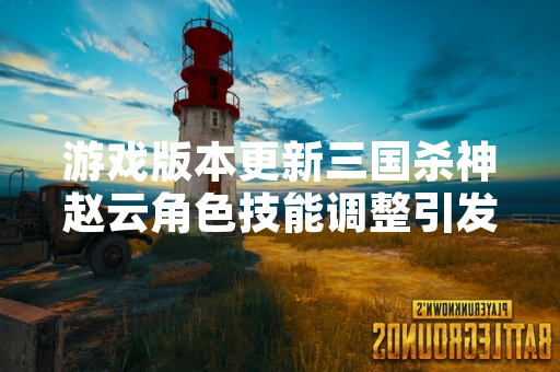 游戏版本更新三国杀神赵云角色技能调整引发玩家讨论