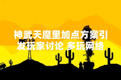 神武天魔里加点方案引发玩家讨论 多玩网络发布官方推荐方案
