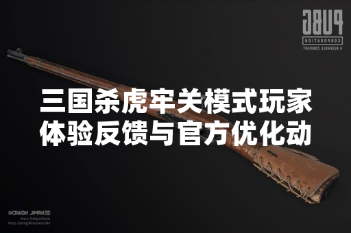 三国杀虎牢关模式玩家体验反馈与官方优化动态