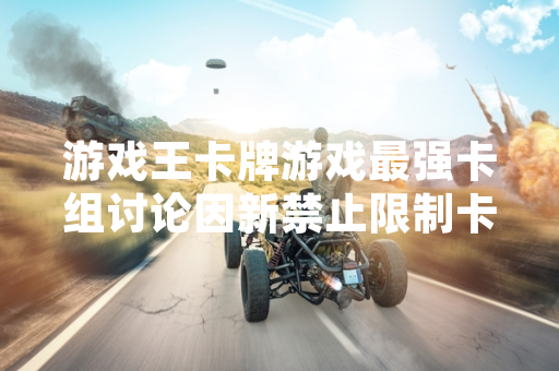 游戏王卡牌游戏最强卡组讨论因新禁止限制卡表更新引发玩家关注
