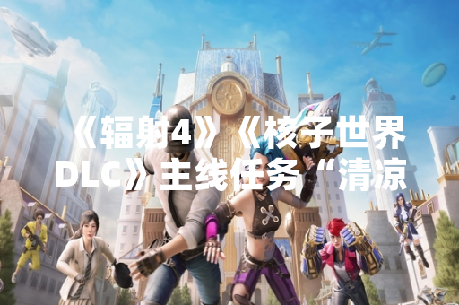 《辐射4》《核子世界DLC》主线任务“清凉畅快世界”引发玩家社区广泛讨论 《辐射4》《核子世界DLC》主线任务“清凉畅快世界”引发玩家社区广泛讨论