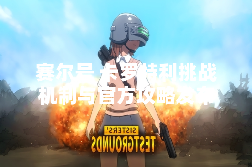 赛尔号 卡罗特利挑战机制与官方攻略发布 赛尔号 卡罗特利挑战机制与官方攻略发布