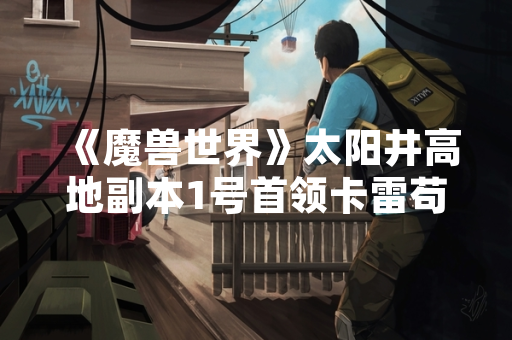 《魔兽世界》太阳井高地副本1号首领卡雷苟斯战斗机制解析