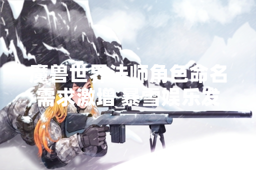 魔兽世界法师角色命名需求激增 暴雪娱乐发布官方命名规则指南