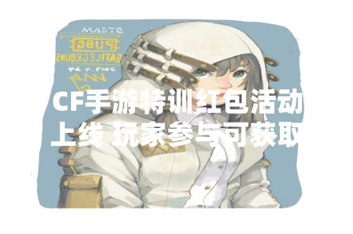 CF手游特训红包活动上线 玩家参与可获取游戏内奖励