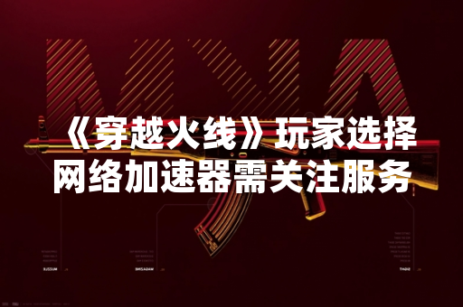 《穿越火线》玩家选择网络加速器需关注服务商资质与游戏官方公告