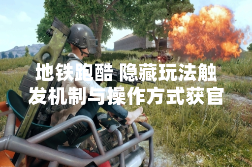 地铁跑酷 隐藏玩法触发机制与操作方式获官方确认