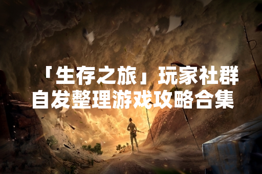 「生存之旅」玩家社群自发整理游戏攻略合集 引发官方关注与讨论