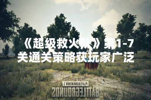 《超级救火队》第1-7关通关策略获玩家广泛讨论