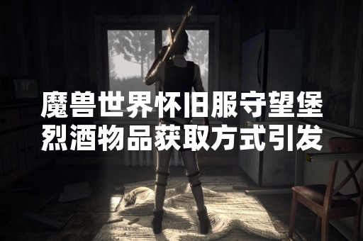 魔兽世界怀旧服守望堡烈酒物品获取方式引发玩家社区关注