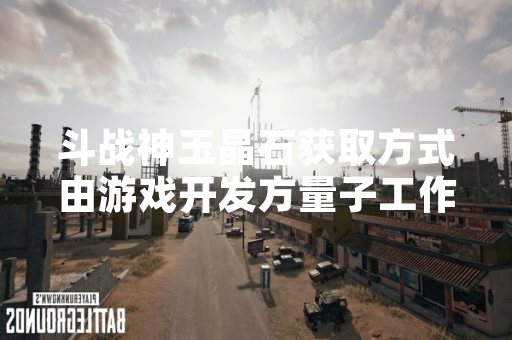 斗战神玉晶石获取方式由游戏开发方量子工作室在游戏版本更新中明确