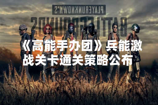 《高能手办团》兵能激战关卡通关策略公布 玩家通关率显著提升 《高能手办团》兵能激战关卡通关策略公布 玩家通关率显著提升