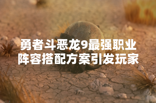 勇者斗恶龙9最强职业阵容搭配方案引发玩家社区讨论