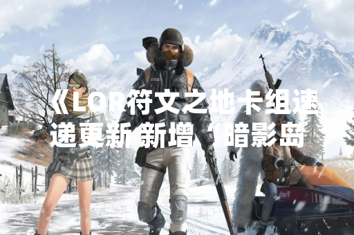 《LOR符文之地卡组速递更新 新增“暗影岛崛起”系列卡牌》