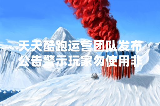 天天酷跑运营团队发布公告警示玩家勿使用非法手段获取钻石