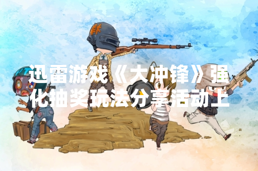 迅雷游戏《大冲锋》强化抽奖玩法分享活动上线