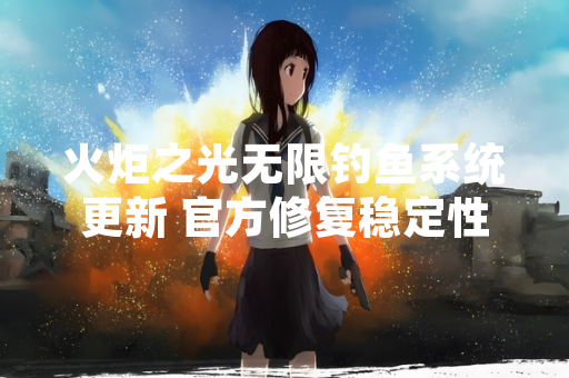火炬之光无限钓鱼系统更新 官方修复稳定性问题