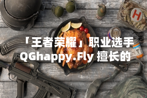 「王者荣耀」职业选手 QGhappy.Fly 擅长的英雄角色构成其竞技表现基础 「王者荣耀」职业选手 QGhappy.Fly 擅长的英雄角色构成其竞技表现基础