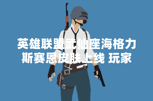 英雄联盟武仙座海格力斯赛恩皮肤上线 玩家关注外观设计反馈