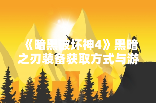 《暗黑破坏神4》黑暗之刃装备获取方式与游戏机制解析