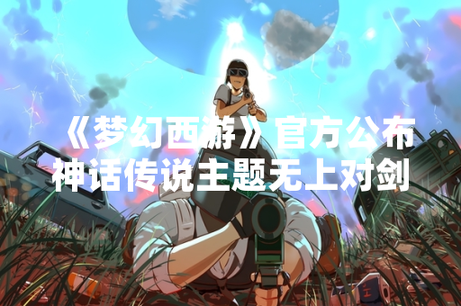 《梦幻西游》官方公布神话传说主题无上对剑武器详情