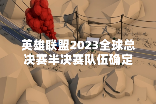 英雄联盟2023全球总决赛半决赛队伍确定