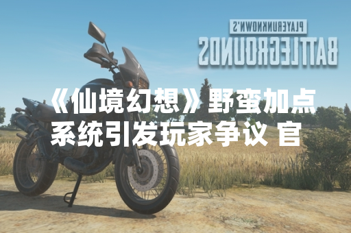 《仙境幻想》野蛮加点系统引发玩家争议 官方发布公告说明情况