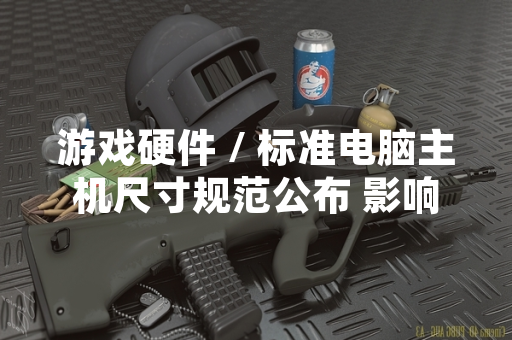 游戏硬件 / 标准电脑主机尺寸规范公布 影响游戏设备兼容性与装机方案