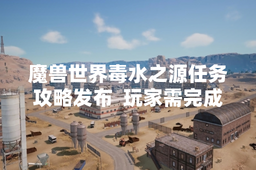 魔兽世界毒水之源任务攻略发布  玩家需完成前置条件方可接取