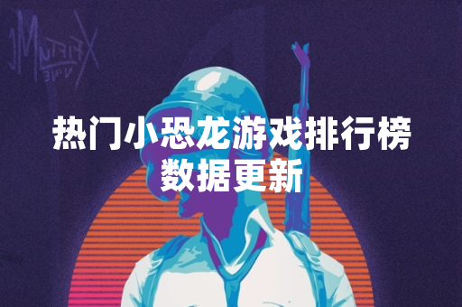 热门小恐龙游戏排行榜数据更新