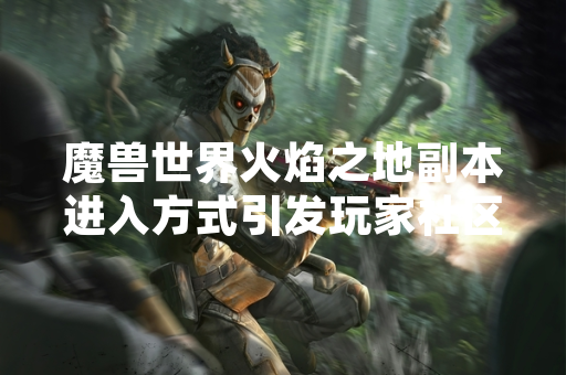 魔兽世界火焰之地副本进入方式引发玩家社区讨论