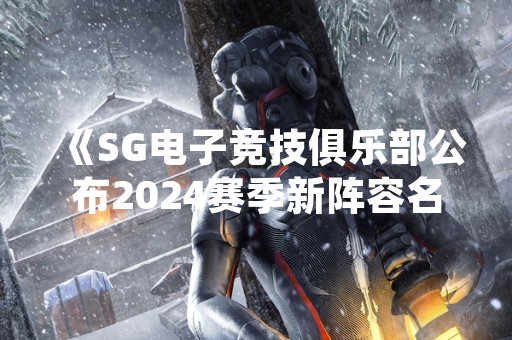 《SG电子竞技俱乐部公布2024赛季新阵容名单》