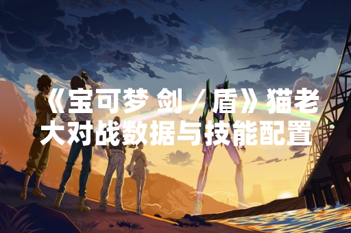 《宝可梦 剑／盾》猫老大对战数据与技能配置引玩家关注