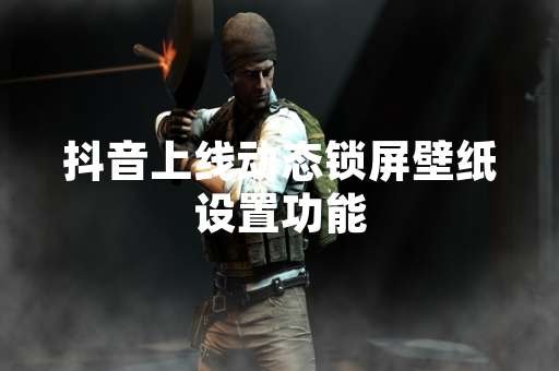 抖音上线动态锁屏壁纸设置功能